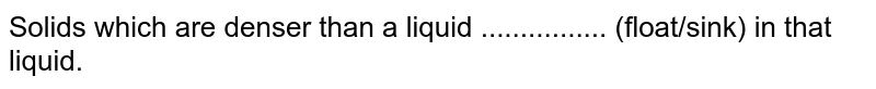 Solids which are denser than a liquid ................ (float/sink) in that liquid.