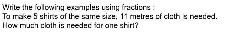 Write the following examples using fractions : To make 5 shirts of the same size, 11 metres of cloth is needed. How much cloth is needed for one shirt?