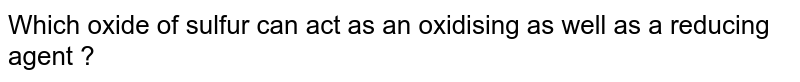Which oxide of sulfur can act as an oxidising as well as a reducing agent ?
