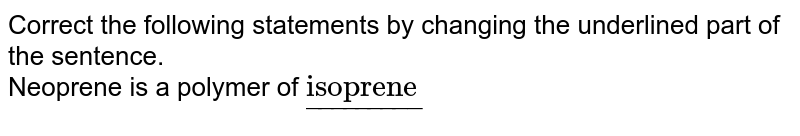 Correct the following statements by changing the underlined part of the sentence. <br> Neoprene is a polymer of `ul("isoprene")`