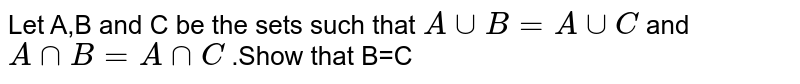 Let A,B and C be the sets such that `A uu B=A uu C` and `A nn B=A nn C` .Show that B=C