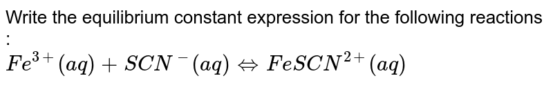 Write the equilibrium constant expression for the following reactions :  <br> ` Fe^(3+) (aq) + SCN^(-) (aq) hArr FeSCN^(2+)  (aq)` 