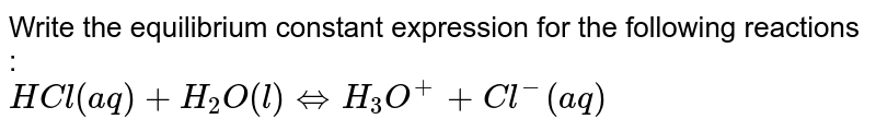 Write the equilibrium constant expression for the following reactions : <br> ` HCl( aq)  +H_2O(l) hArr H_3O^(+)  +Cl^(-)  (aq) ` 