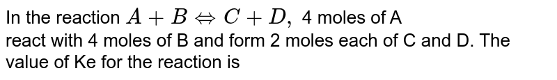 In the reaction A + B hArr C + D, 4 moles of A react with 4 moles of B and form 2 moles each of C and D. The value of Ke for the reaction is