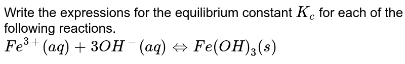 Write the expressions  for the equilibrium  constant `K_c ` for each of the following  reactions.  <br> ` Fe^(3+)  (aq) + 3OH^(-)  (aq) hArr Fe(OH)_3 (s)` 