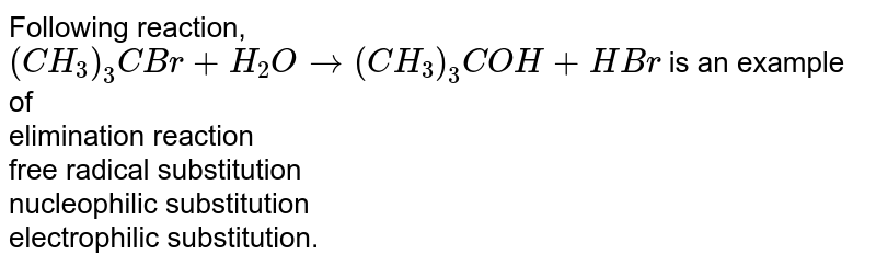 Following reaction, (CH_3)_3 CBr +H_2O to (CH_3)_3 COH +HBr is an example of elimination reaction free radical substitution nucleophilic substitution electrophilic substitution.