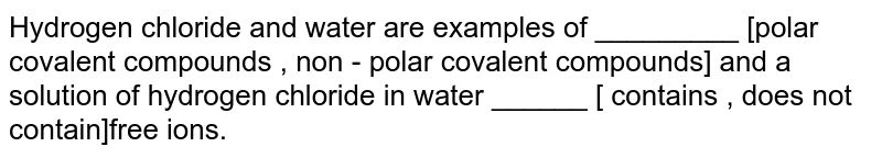 Hydrogen chloride and water are examples of _________ [polar covalent compounds , non - polar covalent compounds] and a solution of hydrogen chloride in water ______ [ contains , does not contain]free ions.