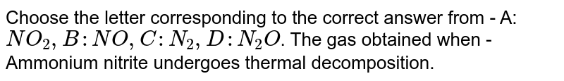 Choose the letter corresponding to the correct  answer from - A: `NO_(2),B:NO,C:N_(2),D:N_(2)O`. The gas obtained when -  Ammonium nitrite undergoes thermal decomposition.