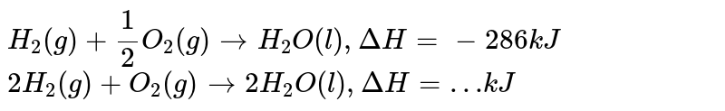 `H_2(g)  + 1/2 O_2(g) to H_2O (l), DeltaH = - 286 kJ` <br> `2H_2(g)  + O_2(g)  to 2H_2O (l), DeltaH = …kJ` 