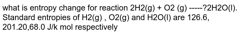 what is entropy change for reaction 2H2(g) + O2 (g) -----?2H2O(l). Standard entropies of H2(g) , O2(g) and H2O(l) are 126.6, 201.20,68.0 J/k mol respectively