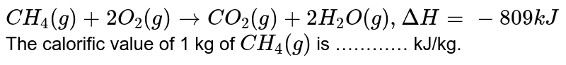 CH_4(g) + 2O_2(g) to CO_2(g) + 2H_2O(g), Delta H = -809 kJ The calorific value of 1 kg of CH_4(g) is ………… kJ/kg.