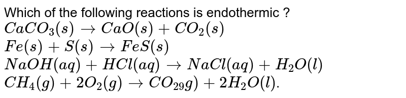 Which of the following reactions is endothermic ? CaCO_3(s) to CaO(s) + CO_2(s) Fe(s) + S(s) toFeS(s) NaOH (aq) + HCl (aq) to NaCl (aq) + H_2O(l) CH_4(g) + 2O_2(g) to CO_29g) + 2H_2O(l) .
