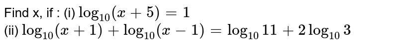 Find x, if : (i) `log_(10) (x + 5) = 1` <br> (ii) `log_(10) (x + 1) + log_(10) (x - 1) = log_(10) 11 + 2 log_(10) 3` 