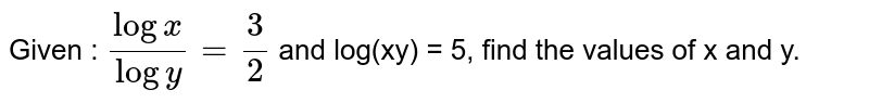 Given : `(log x)/(log y) = (3)/(2)` and log(xy) = 5, find the values of x and y. 