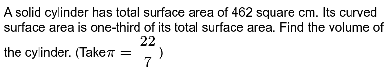 A solid cylinder has total surface area of 462 square cm. Its curved surface area is one-third of its total surface area. Find the volume of the cylinder. (Take` pi=22/7`)
