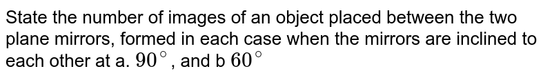 State the number of images of an object placed between the two plane mirrors, formed in each case when the mirrors are inclined to each other at a. 90^(@) , and b 60^(@)