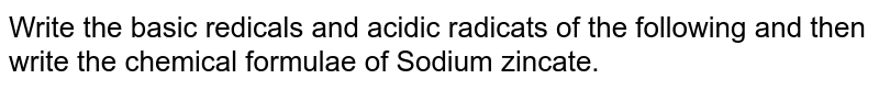 Write the basic redicals and acidic radicats of the following and then write the chemical formulae of Sodium zincate.