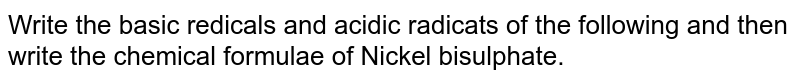 Write the basic redicals and acidic radicats of the following and then write the chemical formulae of Nickel bisulphate.