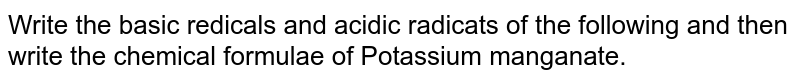 Write the basic redicals and acidic radicats of the following and then write the chemical formulae of Potassium manganate.
