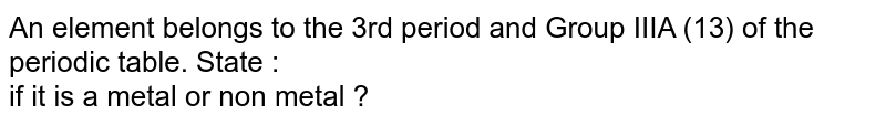 An element belongs to the 3rd period and Group IIIA (13) of the periodic table. State : if it is a metal or non metal ?