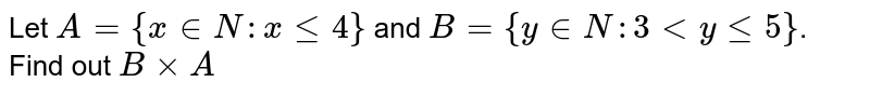 Let `A={x inN:xle4}` and `B={y inN:3ltyle5}`. Find out `BxxA`