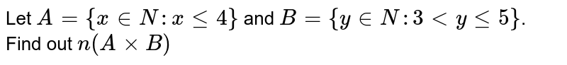 Let `A={x inN:xle4}` and `B={y inN:3ltyle5}`. Find out `n(AxxB)`