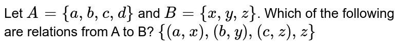 Let `A={a,b,c,d}` and `B={x,y,z}`. Which of the following are relations from A to B? `{(a,x),(b,y),(c,z),z}`
