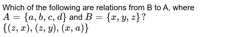 Which of the following are relations from B to A, where `A={a,b,c,d}` and `B={x,y,z}?` <br> `{(z,x),(z,y),(x,a)}`