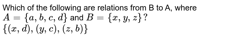 Which of the following are relations from B to A, where `A={a,b,c,d}` and `B={x,y,z}?` <br> `{(x,d),(y,c),(z,b)}`