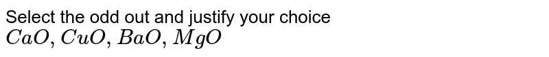 Select the odd out and justify your choice CaO, CuO, BaO, MgO