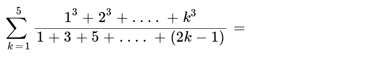 sum_(k=1)^(5) (1^(3)+2^(3)+.. ..+k^(3))/(1+3+5+.. ..+(2 k-1))=