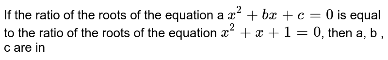 If the ratio of the roots of the equation a `x^(2)+b x+c=0` is equal to the ratio of the roots of the equation `x^(2)+x+1=0`, then a, b , c are in
