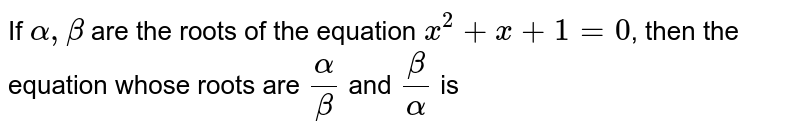 If `alpha, beta` are the roots of the equation
`x^(2)+x+1=0`, then the equation whose roots are
`(alpha)/(beta)` and `(beta)/(alpha)` is
