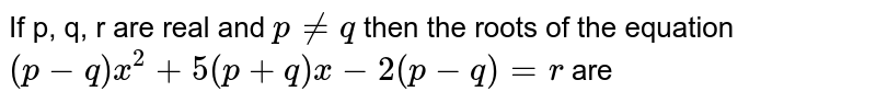 If p, q,  are real and `p ne q` then the roots of the equation
`(p-q) x^(2)+5(p+q) x-2(p-q)=0` are
