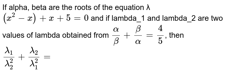 If alpha, beta are the roots of the equation λ
`(x^(2)-x)+x+5=0`
and if lambda_1
 and lambda_2

 are  two  values  of  lambda obtained  from `(alpha)/(beta)+(beta)/(alpha)=(4)/(5)`, then `(lambda_(1))/(lambda_(2)^(2))+(lambda_(2))/(lambda_(1)^(2))=`

