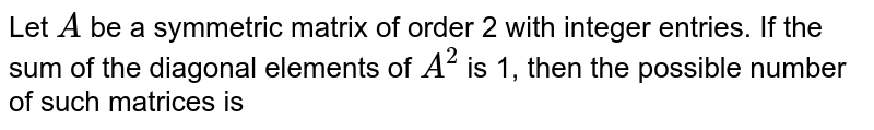 Let `A` be a symmetric matrix of order 2 with integer entries. If the sum of the diagonal elements of `A^(2)` is 1, then the possible number of such matrices is 
