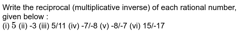 Write the reciprocal (multiplicative inverse) of each rational number, given below : <br> (i) `5
` (ii) -3
(iii) 5/11

(iv) -7/-8

(v) -8/-7

(vi) 15/-17


