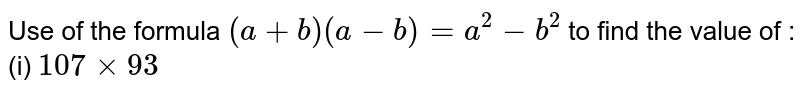 Use of the formula `(a+b) (a-b) = a^(2) - b^(2)` to find the value of : (i) `107 xx 93`
