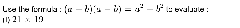 Use the formula : `(a+b) (a-b) = a^(2) - b^(2)` to evaluate : <br> (I) `21 xx 19`