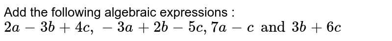 Add the following algebraic expressions : <br> `2a - 3b + 4c , -3a + 2b - 5c , 7a - c and 3b + 6c ` 