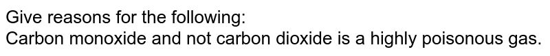 Give reasons for the following: Carbon monoxide and not carbon dioxide is a highly poisonous gas.