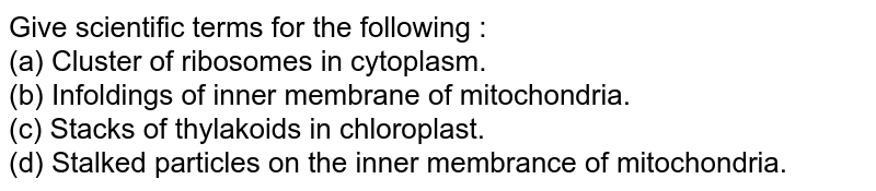 Give scientific terms for the following : (a) Cluster of ribosomes in cytoplasm. (b) Infoldings of inner membrane of mitochondria. (c) Stacks of thylakoids in chloroplast. (d) Stalked particles on the inner membrance of mitochondria.
