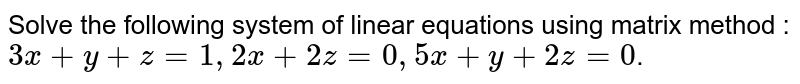 Solve the following system of linear equations using matrix method : `3x + y + z = 1, 2x + 2z =0, 5x + y + 2z = 0`.