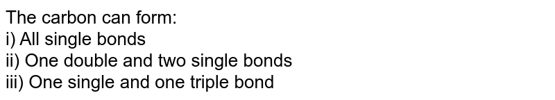 The carbon can form: i) All single bonds ii) One double and two single bonds iii) One single and one triple bond