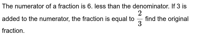 The numerator of a fraction is 6. less than the denominator. If 3 is added to the numerator, the fraction is equal to `2/3` find the original fraction.