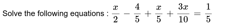 Solve the following equations : x/2-4/5+x/5+( 3x)/10=1/5