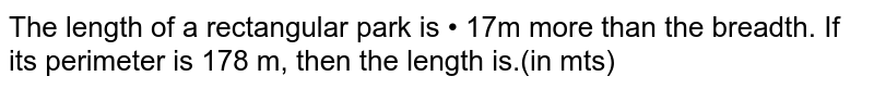 The length of a rectangular park is • 17m more than the breadth. If its perimeter is 178 m, then the length is.(in mts)