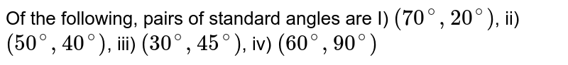 Of the following, pairs of standard angles are I) `(70^@,20^@)`, ii) `(50^@,40^@)`, iii) `(30^@,45^@)`, iv) `(60^@,90^@)`