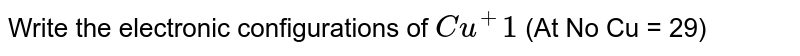Write the electronic configurations of Cu^+1 (At No Cu = 29)