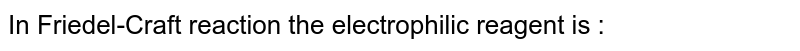 In Friedel-Craft reaction the electrophilic reagent is :